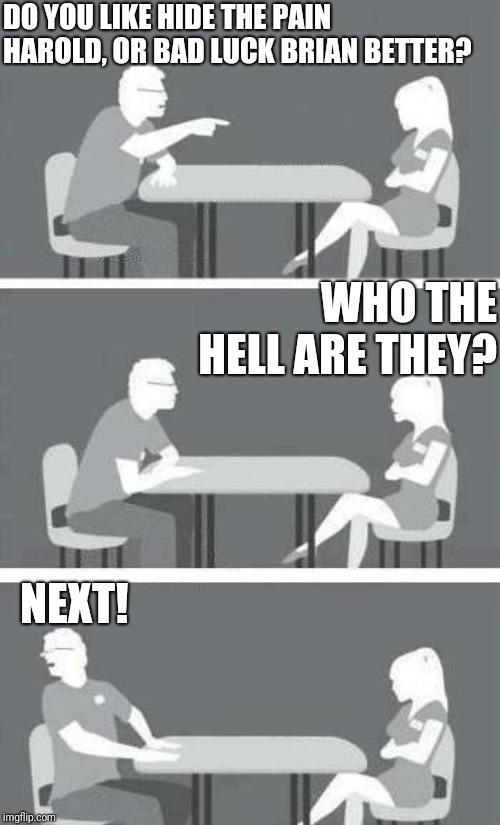 Trying this new speed date template. | DO YOU LIKE HIDE THE PAIN HAROLD, OR BAD LUCK BRIAN BETTER? WHO THE HELL ARE THEY? NEXT! | image tagged in speed-date,lol,imgflip,funny memes,harold,brian | made w/ Imgflip meme maker