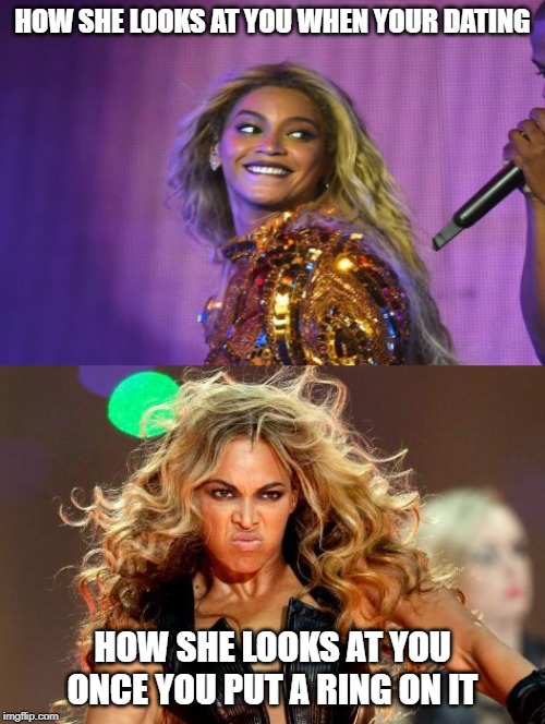 HOW SHE LOOKS AT YOU WHEN YOUR DATING; HOW SHE LOOKS AT YOU ONCE YOU PUT A RING ON IT | image tagged in memes,funny meme,beyonce | made w/ Imgflip meme maker
