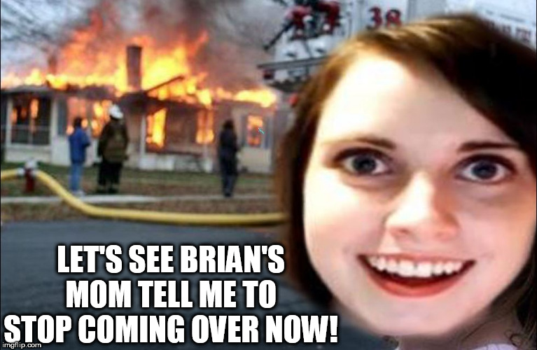 LET'S SEE BRIAN'S MOM TELL ME TO STOP COMING OVER NOW! | made w/ Imgflip meme maker