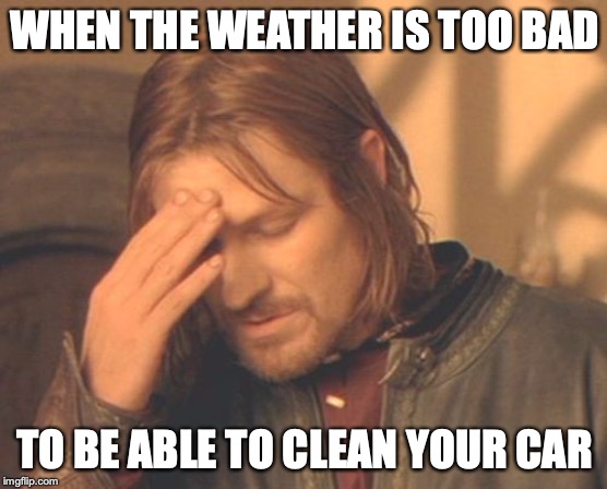 Frustrated Boromir | WHEN THE WEATHER IS TOO BAD; TO BE ABLE TO CLEAN YOUR CAR | image tagged in memes,frustrated boromir | made w/ Imgflip meme maker