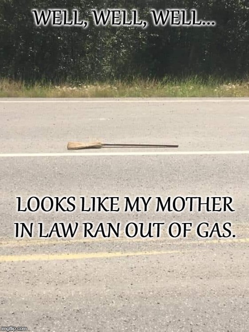WELL, WELL, WELL... LOOKS LIKE MY MOTHER IN LAW RAN OUT OF GAS. | image tagged in witch | made w/ Imgflip meme maker