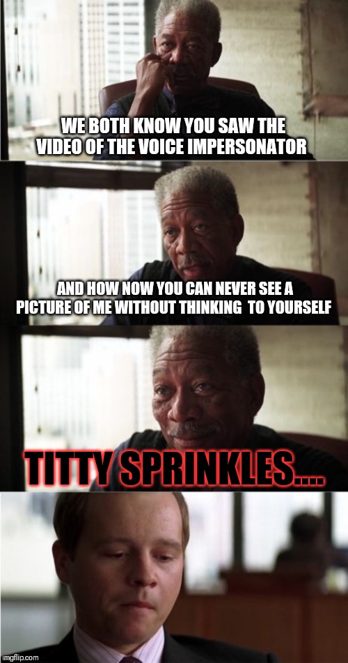 Morgan Freeman Good Luck | WE BOTH KNOW YOU SAW THE VIDEO OF THE VOICE IMPERSONATOR; AND HOW NOW YOU CAN NEVER SEE A PICTURE OF ME WITHOUT THINKING  TO YOURSELF; TITTY SPRINKLES.... | image tagged in memes,morgan freeman good luck | made w/ Imgflip meme maker
