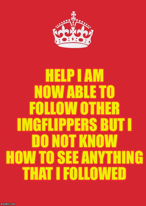 Keep Calm And Carry On Red | HELP I AM NOW ABLE TO FOLLOW OTHER IMGFLIPPERS BUT I DO NOT KNOW HOW TO SEE ANYTHING THAT I FOLLOWED | image tagged in memes,keep calm and carry on red | made w/ Imgflip meme maker