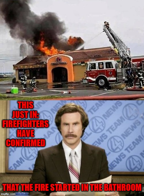 Only a matter of time until the damage hits home!!! | THIS JUST IN: FIREFIGHTERS HAVE CONFIRMED; THAT THE FIRE STARTED IN THE BATHROOM | image tagged in memes,ron burgundy,damage hits home,funny,taco bell,fire | made w/ Imgflip meme maker