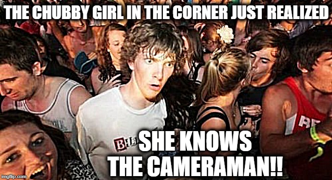 Sudden Clarity Clarence | THE CHUBBY GIRL IN THE CORNER JUST REALIZED; SHE KNOWS THE CAMERAMAN!! | image tagged in memes,sudden clarity clarence | made w/ Imgflip meme maker