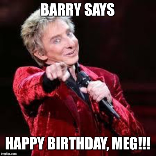 Barry Manilow | BARRY SAYS; HAPPY BIRTHDAY, MEG!!! | image tagged in barry manilow | made w/ Imgflip meme maker