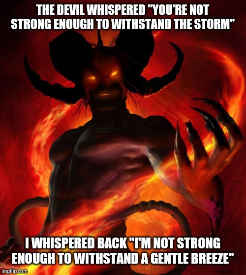 And then the devil said | THE DEVIL WHISPERED "YOU'RE NOT STRONG ENOUGH TO WITHSTAND THE STORM"; I WHISPERED BACK "I'M NOT STRONG ENOUGH TO WITHSTAND A GENTLE BREEZE" | image tagged in and then the devil said | made w/ Imgflip meme maker