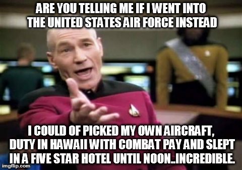 Picard Wtf Meme | ARE YOU TELLING ME IF I WENT INTO THE UNITED STATES AIR FORCE INSTEAD I COULD OF PICKED MY OWN AIRCRAFT, DUTY IN HAWAII WITH COMBAT PAY AND  | image tagged in memes,picard wtf | made w/ Imgflip meme maker