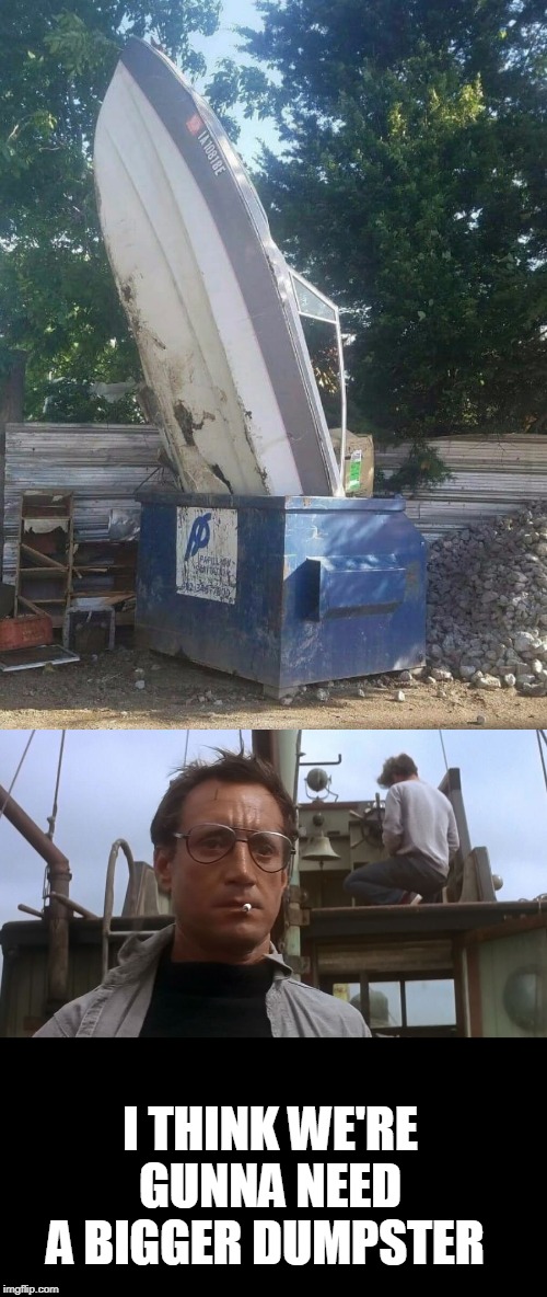 Bigger | I THINK WE'RE GUNNA NEED A BIGGER DUMPSTER | image tagged in going to need a bigger boat,jaws,boats,dumpster | made w/ Imgflip meme maker