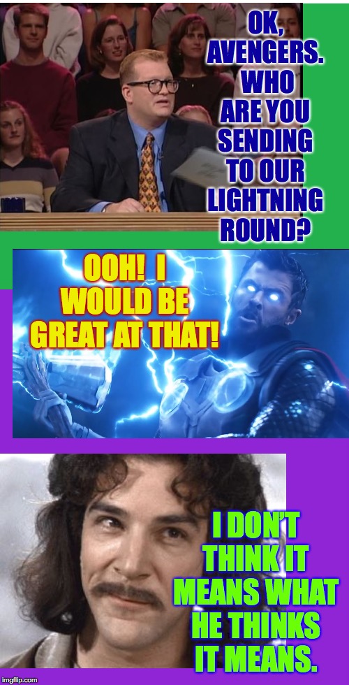 The Hulk could also be very good  ( : | OK, AVENGERS.  WHO ARE YOU SENDING TO OUR LIGHTNING ROUND? OOH!  I WOULD BE GREAT AT THAT! I DON’T THINK IT MEANS WHAT HE THINKS IT MEANS. | image tagged in memes,drew carey,thor,i don't think it means what you think it means,lightning,avengers | made w/ Imgflip meme maker