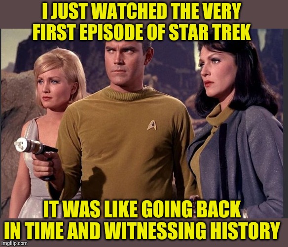 Thanks Netflix | I JUST WATCHED THE VERY FIRST EPISODE OF STAR TREK; IT WAS LIKE GOING BACK IN TIME AND WITNESSING HISTORY | image tagged in star trek,pilot episode,history,donald trump,awesome,netflix | made w/ Imgflip meme maker