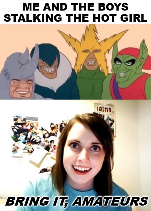 ME AND THE BOYS STALKING THE HOT GIRL; BRING IT, AMATEURS | image tagged in memes,overly attached girlfriend,me and the boys | made w/ Imgflip meme maker