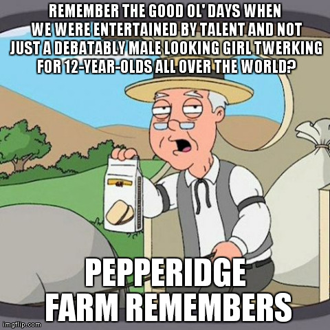 Pepperidge Farm Remembers Meme | REMEMBER THE GOOD OL' DAYS WHEN WE WERE ENTERTAINED BY TALENT AND NOT JUST A DEBATABLY MALE LOOKING GIRL TWERKING FOR 12-YEAR-OLDS ALL OVER  | image tagged in memes,pepperidge farm remembers | made w/ Imgflip meme maker