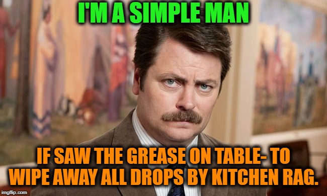 -Clean up lord. | I'M A SIMPLE MAN; IF SAW THE GREASE ON TABLE- TO WIPE AWAY ALL DROPS BY KITCHEN RAG. | image tagged in i'm a simple man,grease,table flip,wipeout,don't drop the soap,clothes | made w/ Imgflip meme maker
