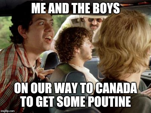Fries and gravy sir | ME AND THE BOYS; ON OUR WAY TO CANADA TO GET SOME POUTINE | image tagged in me and the boys week,me and the boys,super troopers,stoned,stoner | made w/ Imgflip meme maker
