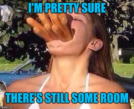 hot dog girl | I'M PRETTY SURE THERE'S STILL SOME ROOM | image tagged in hot dog girl | made w/ Imgflip meme maker