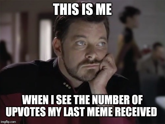 Sad Riker | THIS IS ME; WHEN I SEE THE NUMBER OF UPVOTES MY LAST MEME RECEIVED | image tagged in sad riker | made w/ Imgflip meme maker