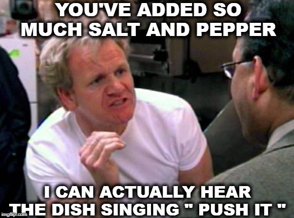 Hell's Kitchen | YOU'VE ADDED SO MUCH SALT AND PEPPER; I CAN ACTUALLY HEAR THE DISH SINGING " PUSH IT " | image tagged in gordon ramsay,food,salt,pepper,dish | made w/ Imgflip meme maker