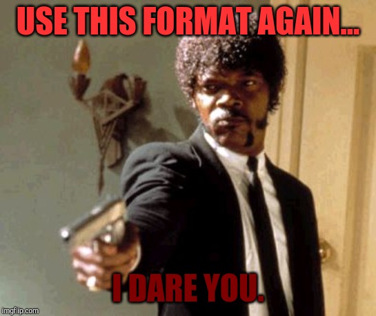 Say That Again I Dare You | USE THIS FORMAT AGAIN... I DARE YOU. | image tagged in memes,say that again i dare you | made w/ Imgflip meme maker
