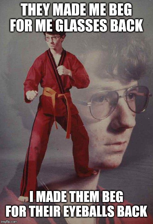 Karate Kyle | THEY MADE ME BEG FOR ME GLASSES BACK; I MADE THEM BEG FOR THEIR EYEBALLS BACK | image tagged in memes,karate kyle | made w/ Imgflip meme maker