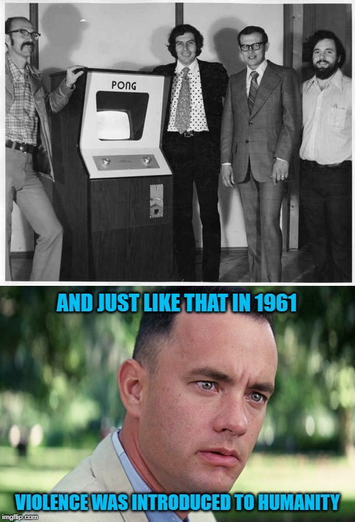I'm not buying the whole video game theory... | AND JUST LIKE THAT IN 1961; VIOLENCE WAS INTRODUCED TO HUMANITY | image tagged in memes,and just like that,pong,video games,violence,forrest gump | made w/ Imgflip meme maker