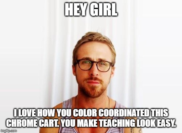 Ryan Gosling Hey Girl | HEY GIRL; I LOVE HOW YOU COLOR COORDINATED THIS CHROME CART. YOU MAKE TEACHING LOOK EASY. | image tagged in ryan gosling hey girl | made w/ Imgflip meme maker