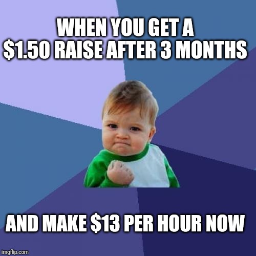 Success Kid | WHEN YOU GET A $1.50 RAISE AFTER 3 MONTHS; AND MAKE $13 PER HOUR NOW | image tagged in memes,success kid | made w/ Imgflip meme maker