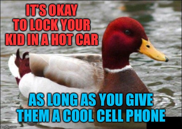 Malicious Advice Mallard Meme | IT’S OKAY TO LOCK YOUR KID IN A HOT CAR; AS LONG AS YOU GIVE THEM A COOL CELL PHONE | image tagged in memes,malicious advice mallard | made w/ Imgflip meme maker