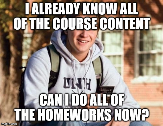 College Freshman | I ALREADY KNOW ALL OF THE COURSE CONTENT; CAN I DO ALL OF THE HOMEWORKS NOW? | image tagged in memes,college freshman | made w/ Imgflip meme maker