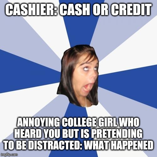 Annoying Facebook Girl Meme | CASHIER: CASH OR CREDIT; ANNOYING COLLEGE GIRL WHO HEARD YOU BUT IS PRETENDING TO BE DISTRACTED: WHAT HAPPENED | image tagged in memes,annoying facebook girl,retail | made w/ Imgflip meme maker