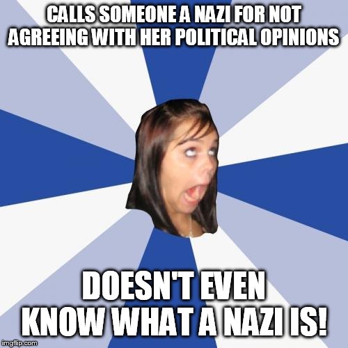 Annoying Facebook Girl | CALLS SOMEONE A NAZI FOR NOT AGREEING WITH HER POLITICAL OPINIONS; DOESN'T EVEN KNOW WHAT A NAZI IS! | image tagged in memes,annoying facebook girl | made w/ Imgflip meme maker