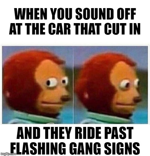 Sup | WHEN YOU SOUND OFF AT THE CAR THAT CUT IN; AND THEY RIDE PAST FLASHING GANG SIGNS | image tagged in monkey puppet,traffic light,traffic,gangster,driving,funny meme | made w/ Imgflip meme maker