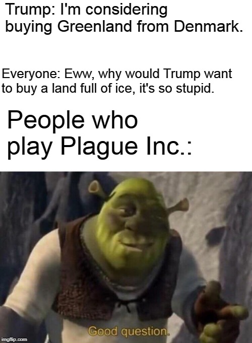 Shrek good question | Trump: I'm considering buying Greenland from Denmark. Everyone: Eww, why would Trump want to buy a land full of ice, it's so stupid. People who play Plague Inc.: | image tagged in shrek good question,memes,donald trump,greenland,funny | made w/ Imgflip meme maker