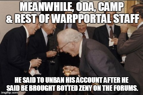 Laughing Men In Suits Meme | MEANWHILE, ODA, CAMP & REST OF WARPPORTAL STAFF HE SAID TO UNBAN HIS ACCOUNT AFTER HE SAID BE BROUGHT BOTTED ZENY ON THE FORUMS. | image tagged in memes,laughing men in suits | made w/ Imgflip meme maker