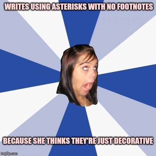 Annoying Facebook Girl | WRITES USING ASTERISKS WITH NO FOOTNOTES; BECAUSE SHE THINKS THEY'RE JUST DECORATIVE | image tagged in memes,annoying facebook girl | made w/ Imgflip meme maker