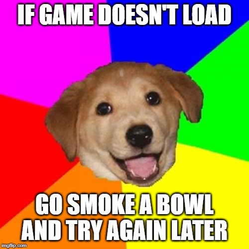 Advice Dog | IF GAME DOESN'T LOAD; GO SMOKE A BOWL AND TRY AGAIN LATER | image tagged in memes,advice dog | made w/ Imgflip meme maker