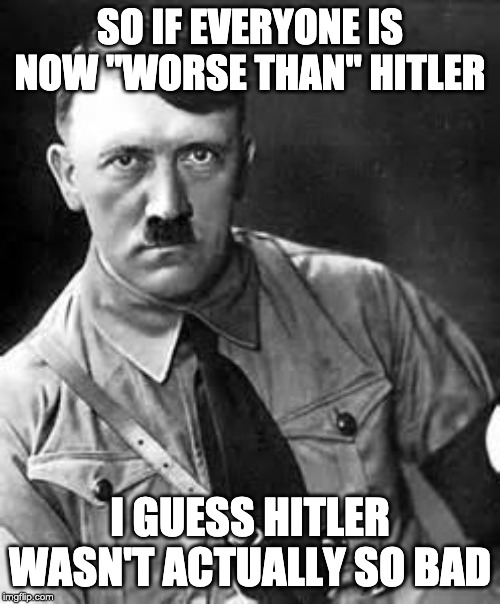 Literally Hitler? | SO IF EVERYONE IS NOW "WORSE THAN" HITLER; I GUESS HITLER WASN'T ACTUALLY SO BAD | image tagged in adolf hitler | made w/ Imgflip meme maker