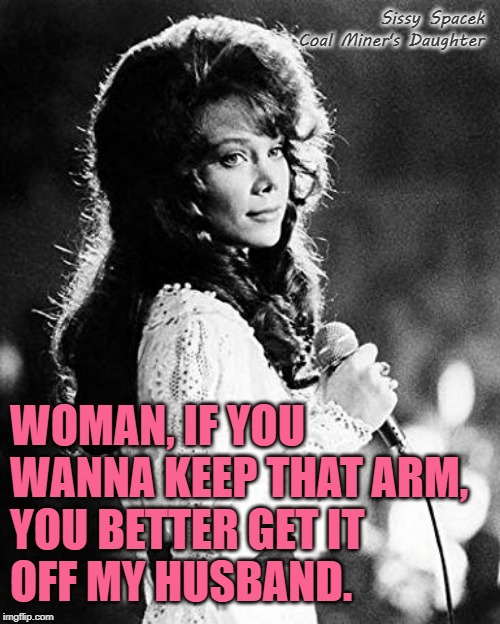 If That Ain't Country | Sissy Spacek
Coal Miner's Daughter; WOMAN, IF YOU WANNA KEEP THAT ARM, 
YOU BETTER GET IT 
OFF MY HUSBAND. | image tagged in loretta lynn,role model,country music,movie quotes,marriage,strong women | made w/ Imgflip meme maker
