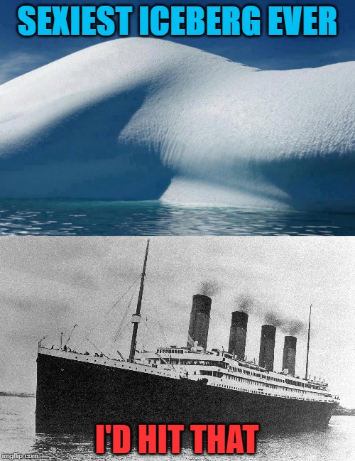 Titanic | SEXIEST ICEBERG EVER; I'D HIT THAT | image tagged in iceberg,titanic,hit | made w/ Imgflip meme maker