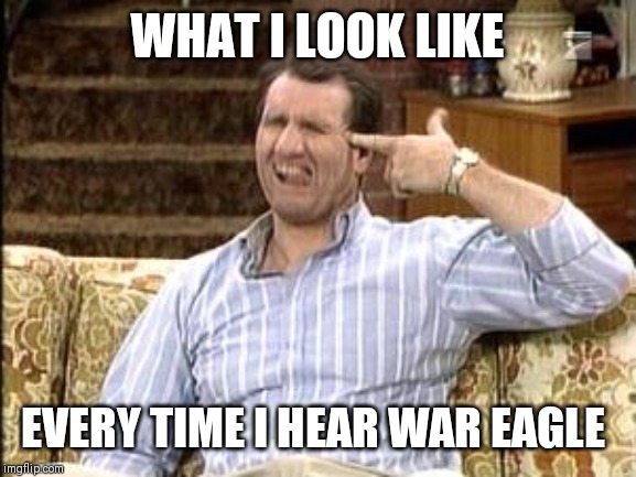 WHAT I LOOK LIKE; EVERY TIME I HEAR WAR EAGLE | image tagged in auburn | made w/ Imgflip meme maker