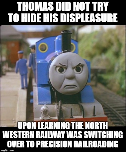 Thomas was an angry little tank engine | THOMAS DID NOT TRY TO HIDE HIS DISPLEASURE; UPON LEARNING THE NORTH WESTERN RAILWAY WAS SWITCHING OVER TO PRECISION RAILROADING | image tagged in thomas the tank engine,angry | made w/ Imgflip meme maker