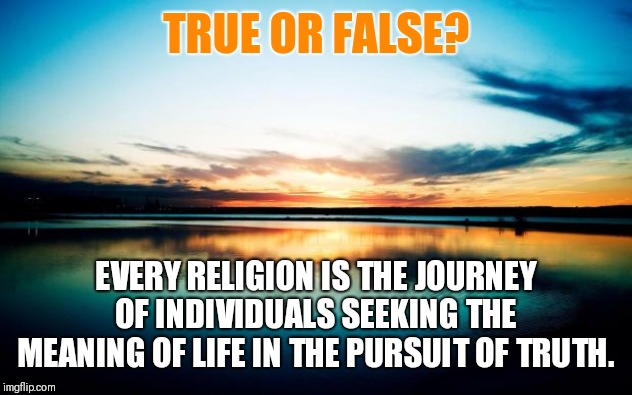 What's your Story? How did you find your church?  Or are you still searching? | TRUE OR FALSE? EVERY RELIGION IS THE JOURNEY OF INDIVIDUALS SEEKING THE MEANING OF LIFE IN THE PURSUIT OF TRUTH. | image tagged in sunset,church,beliefs,the search continues | made w/ Imgflip meme maker