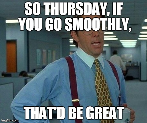 That Would Be Great Meme | SO THURSDAY, IF YOU GO SMOOTHLY, THAT'D BE GREAT | image tagged in memes,that would be great | made w/ Imgflip meme maker