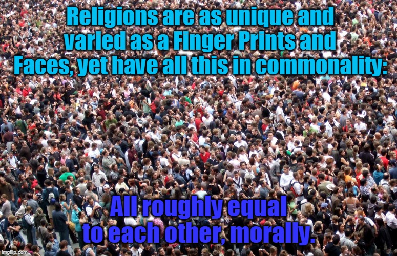crowd of people | Religions are as unique and varied as a Finger Prints and Faces, yet have all this in commonality:; All roughly equal to each other, morally. | image tagged in crowd of people | made w/ Imgflip meme maker