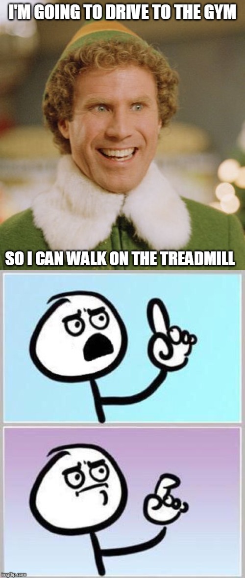 I'M GOING TO DRIVE TO THE GYM; SO I CAN WALK ON THE TREADMILL | image tagged in memes,buddy the elf,treadmill,gym,walking,wait what | made w/ Imgflip meme maker