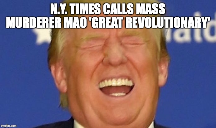 Trump laughing | N.Y. TIMES CALLS MASS MURDERER MAO 'GREAT REVOLUTIONARY' | image tagged in trump laughing | made w/ Imgflip meme maker