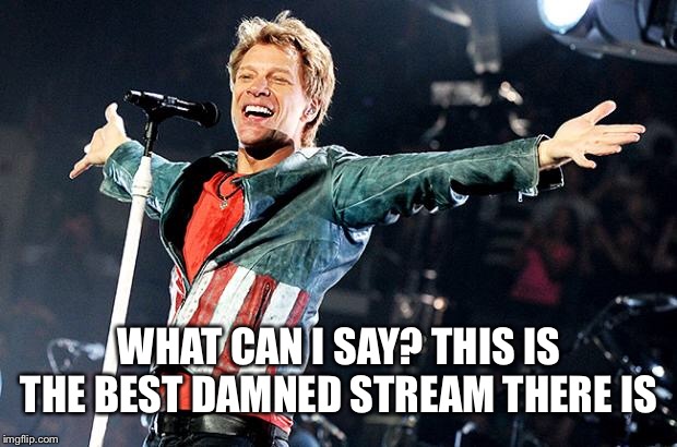 WHAT CAN I SAY? THIS IS THE BEST DAMNED STREAM THERE IS | image tagged in bon jovi | made w/ Imgflip meme maker