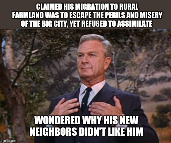 A lesson to be found in Hooterville | CLAIMED HIS MIGRATION TO RURAL FARMLAND WAS TO ESCAPE THE PERILS AND MISERY OF THE BIG CITY, YET REFUSED TO ASSIMILATE; WONDERED WHY HIS NEW NEIGHBORS DIDN'T LIKE HIM | image tagged in oliver wendell douglas green acres,satire,migrants | made w/ Imgflip meme maker