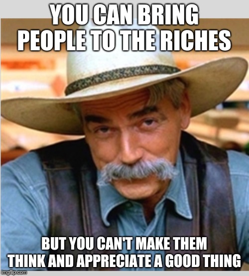 Sam Elliot happy birthday | YOU CAN BRING PEOPLE TO THE RICHES; BUT YOU CAN'T MAKE THEM THINK AND APPRECIATE A GOOD THING | image tagged in sam elliot happy birthday | made w/ Imgflip meme maker
