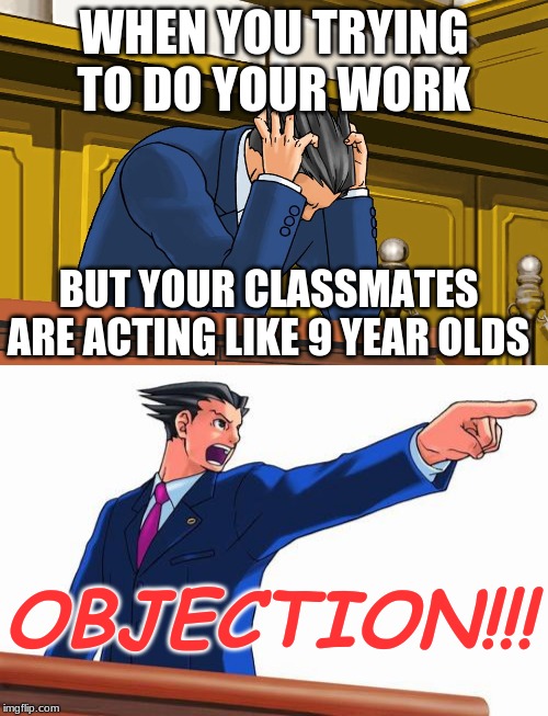 What I want to do but restrain myself from doing | WHEN YOU TRYING TO DO YOUR WORK; BUT YOUR CLASSMATES ARE ACTING LIKE 9 YEAR OLDS; OBJECTION!!! | image tagged in phoenix wright,phoenix wright despair | made w/ Imgflip meme maker